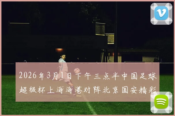 2026年3月1日下午三点半中国足球超级杯上海海港对阵北京国安精彩对决即将上演