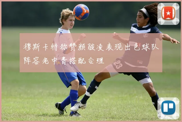 穆斯卡特称赞颜骏凌表现出色球队阵容老中青搭配合理
