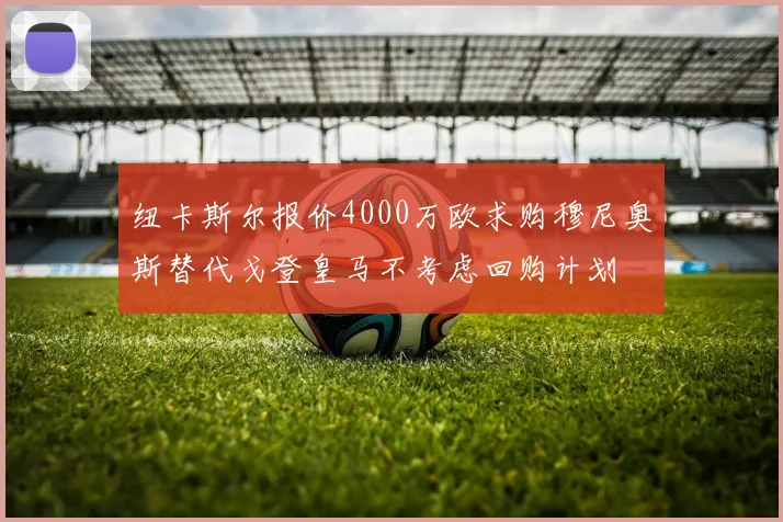纽卡斯尔报价4000万欧求购穆尼奥斯替代戈登皇马不考虑回购计划