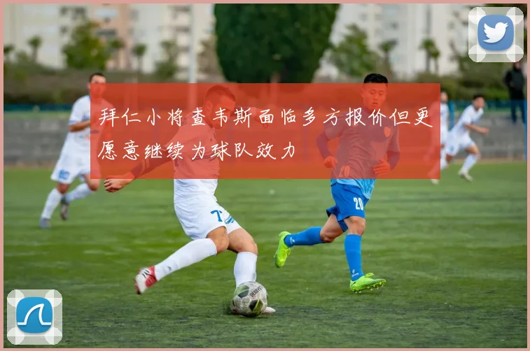 拜仁小将查韦斯面临多方报价但更愿意继续为球队效力