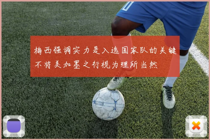 梅西强调实力是入选国家队的关键不将美加墨之行视为理所当然