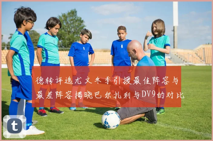 德转评选尤文冬季引援最佳阵容与最差阵容揭晓巴尔扎利与DV9的对比分析
