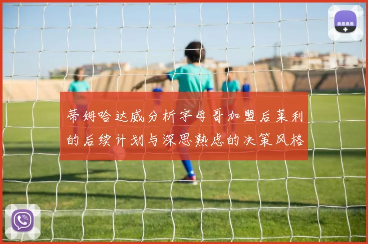 蒂姆哈达威分析字母哥加盟后莱利的后续计划与深思熟虑的决策风格