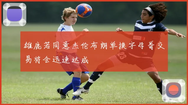 雄鹿若同意杰伦布朗单换字母哥交易将会迅速达成