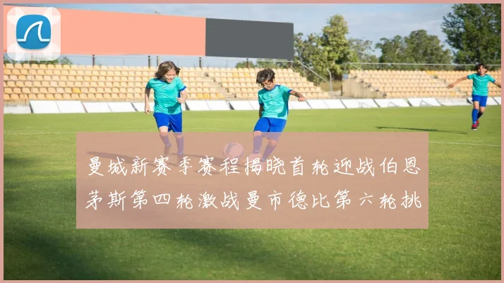 曼城新赛季赛程揭晓首轮迎战伯恩茅斯第四轮激战曼市德比第六轮挑战利物浦
