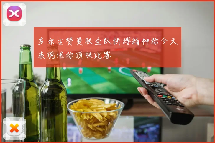 多尔古赞曼联全队拼搏精神称今天表现堪称顶级比赛