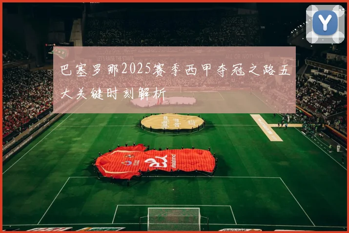 巴塞罗那2025赛季西甲夺冠之路五大关键时刻解析