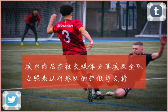 埃尔内尼在社交媒体分享埃及全队合照表达对球队的骄傲与支持