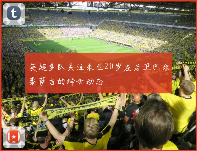 英超多队关注米兰20岁左后卫巴尔泰萨吉的转会动态
