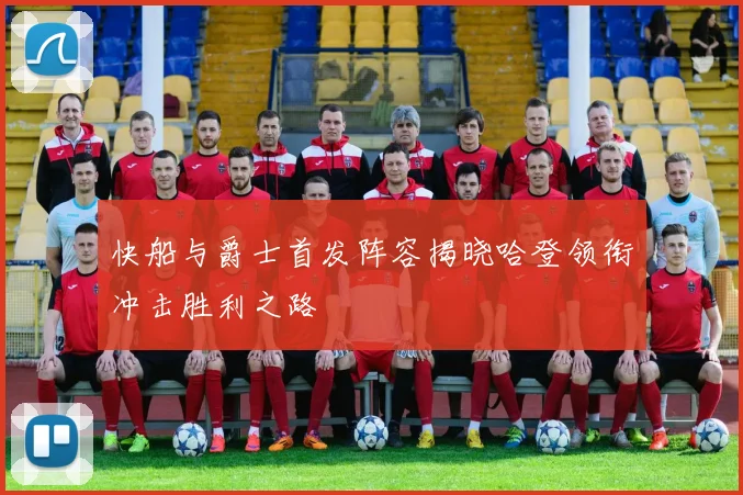快船与爵士首发阵容揭晓哈登领衔冲击胜利之路