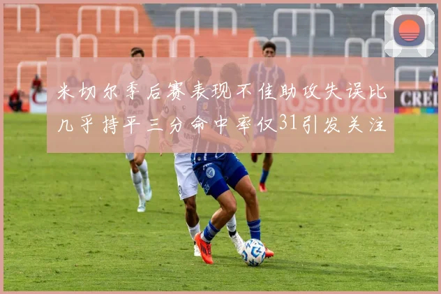 米切尔季后赛表现不佳助攻失误比几乎持平三分命中率仅31引发关注