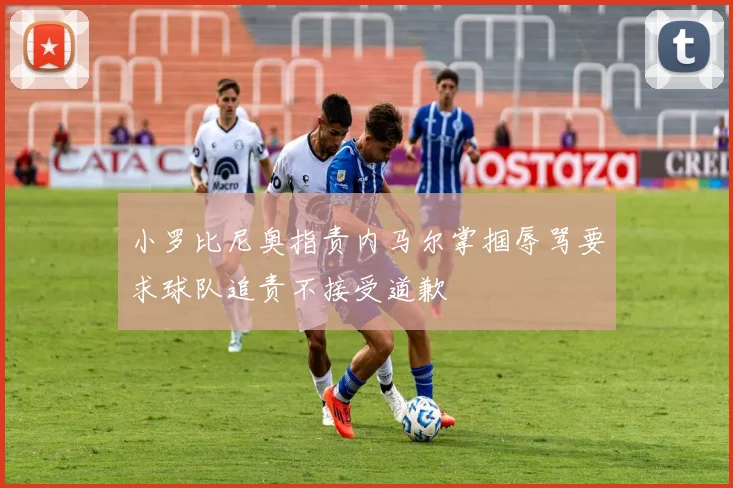 小罗比尼奥指责内马尔掌掴辱骂要求球队追责不接受道歉