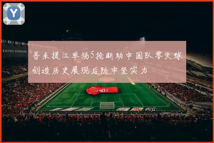 吾米提江单场5抢断助中国队零失球创造历史展现后防中坚实力