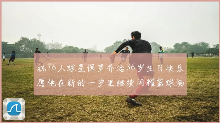 祝76人球星保罗乔治36岁生日快乐愿他在新的一岁里继续闪耀篮球场