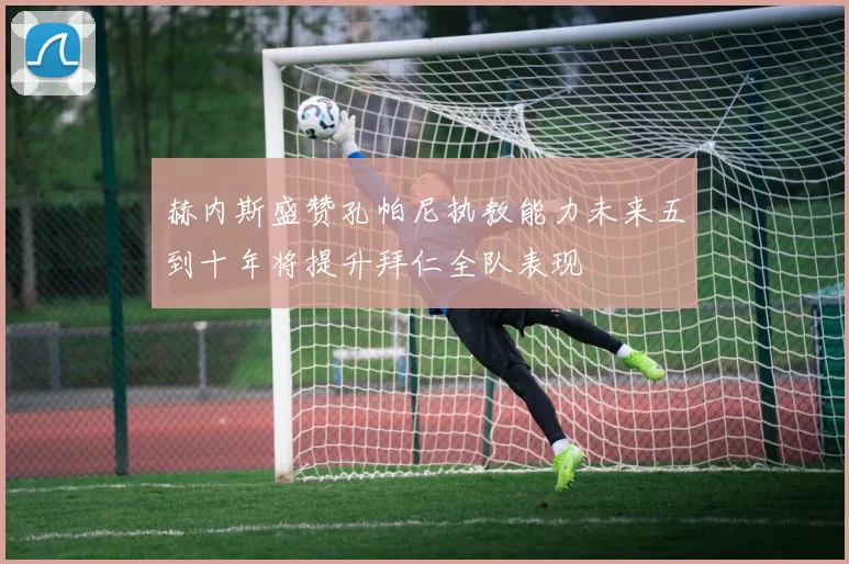 赫内斯盛赞孔帕尼执教能力未来五到十年将提升拜仁全队表现