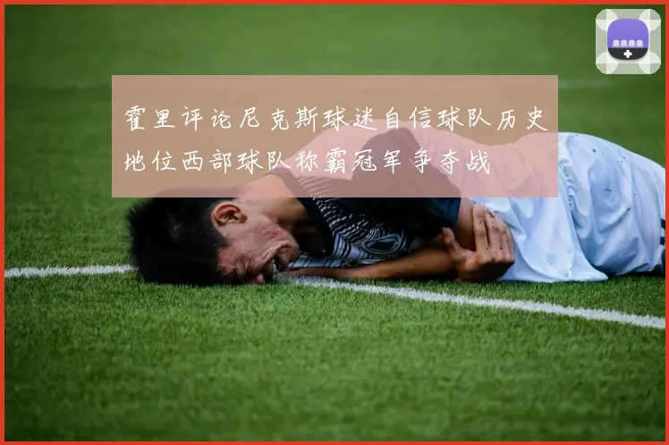 霍里评论尼克斯球迷自信球队历史地位西部球队称霸冠军争夺战