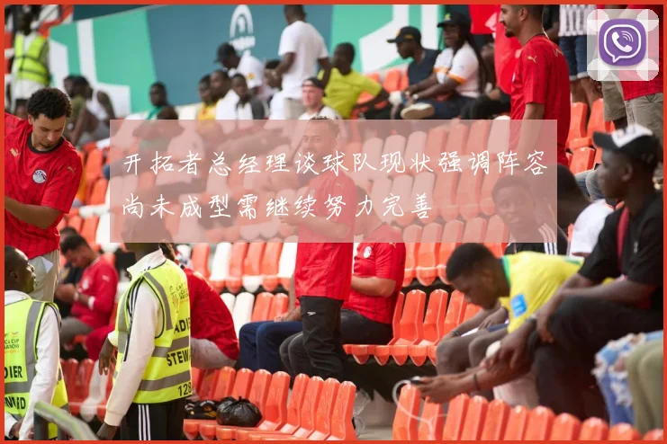 开拓者总经理谈球队现状强调阵容尚未成型需继续努力完善