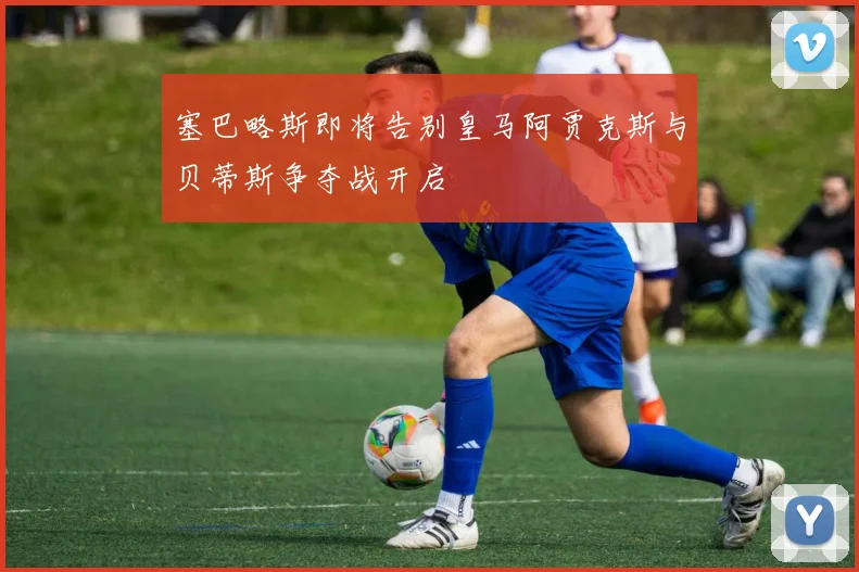 塞巴略斯即将告别皇马阿贾克斯与贝蒂斯争夺战开启