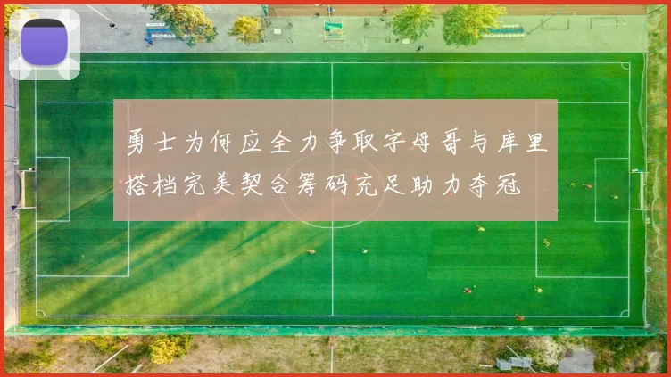 勇士为何应全力争取字母哥与库里搭档完美契合筹码充足助力夺冠