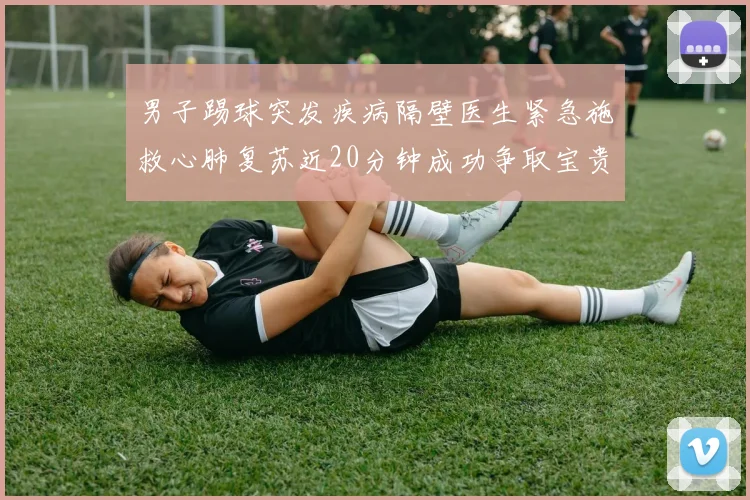 男子踢球突发疾病隔壁医生紧急施救心肺复苏近20分钟成功争取宝贵时间